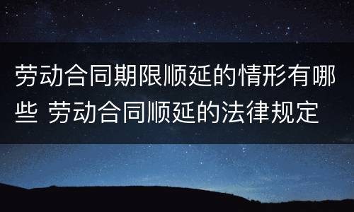 劳动合同期限顺延的情形有哪些 劳动合同顺延的法律规定