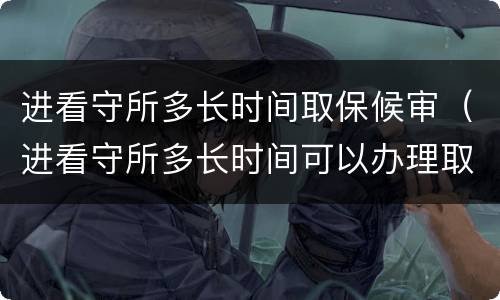 进看守所多长时间取保候审（进看守所多长时间可以办理取保候审）
