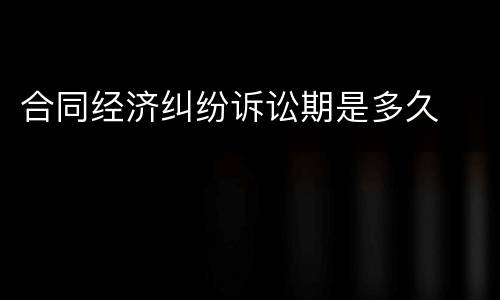 合同经济纠纷诉讼期是多久