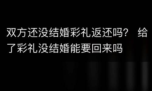 双方还没结婚彩礼返还吗？ 给了彩礼没结婚能要回来吗