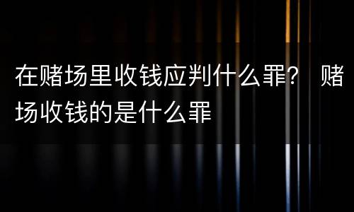 在赌场里收钱应判什么罪？ 赌场收钱的是什么罪