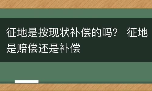 征地是按现状补偿的吗？ 征地是赔偿还是补偿