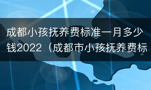 成都小孩抚养费标准一月多少钱2022（成都市小孩抚养费标准一月多少钱）