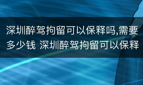 深圳醉驾拘留可以保释吗,需要多少钱 深圳醉驾拘留可以保释吗,需要多少钱呢
