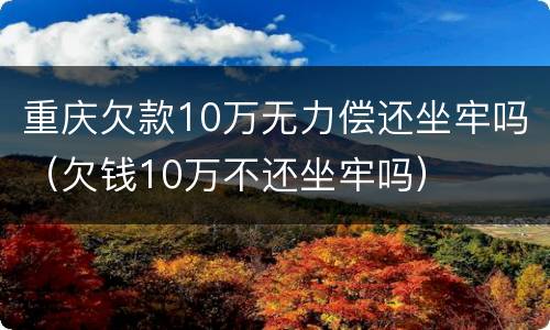 重庆欠款10万无力偿还坐牢吗（欠钱10万不还坐牢吗）