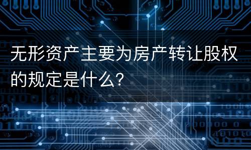 无形资产主要为房产转让股权的规定是什么？