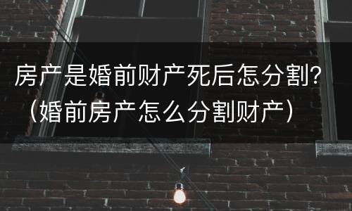 房产是婚前财产死后怎分割？（婚前房产怎么分割财产）