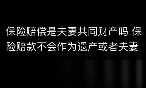 保险赔偿是夫妻共同财产吗 保险赔款不会作为遗产或者夫妻共同财产被分割