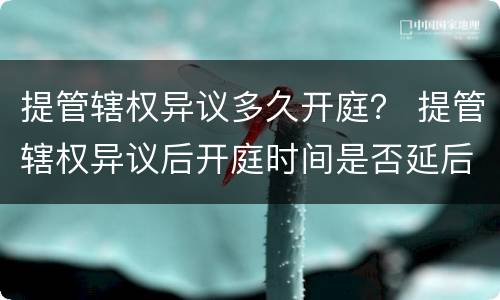 提管辖权异议多久开庭？ 提管辖权异议后开庭时间是否延后