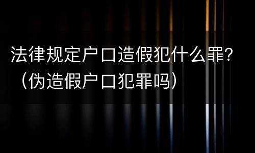 法律规定户口造假犯什么罪？（伪造假户口犯罪吗）