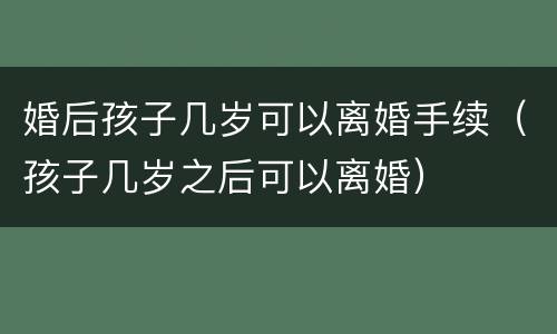 婚后孩子几岁可以离婚手续（孩子几岁之后可以离婚）