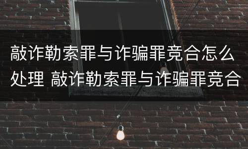 敲诈勒索罪与诈骗罪竞合怎么处理 敲诈勒索罪与诈骗罪竞合怎么处理的