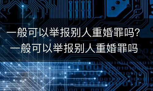 一般可以举报别人重婚罪吗？ 一般可以举报别人重婚罪吗