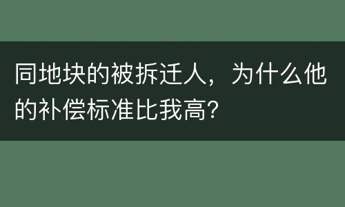 同地块的被拆迁人，为什么他的补偿标准比我高？