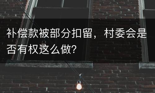 补偿款被部分扣留，村委会是否有权这么做？