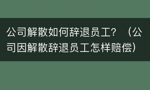 公司解散如何辞退员工？（公司因解散辞退员工怎样赔偿）
