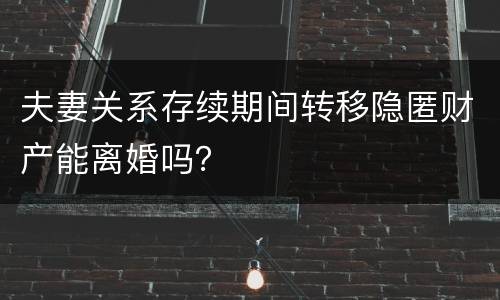 夫妻关系存续期间转移隐匿财产能离婚吗？