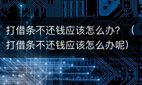 打借条不还钱应该怎么办？（打借条不还钱应该怎么办呢）