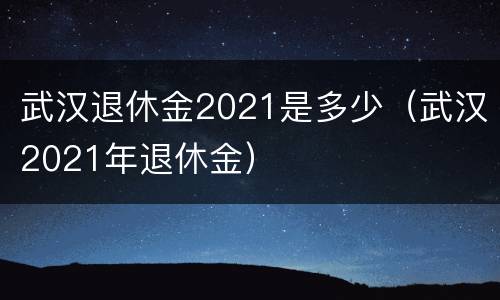武汉退休金2021是多少（武汉2021年退休金）