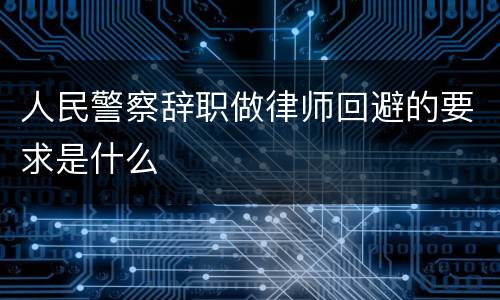 人民警察辞职做律师回避的要求是什么