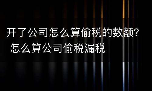 开了公司怎么算偷税的数额？ 怎么算公司偷税漏税