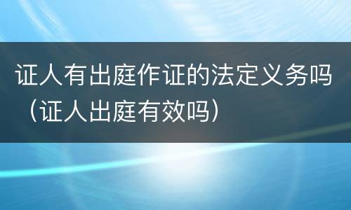 证人有出庭作证的法定义务吗（证人出庭有效吗）