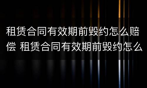 租赁合同有效期前毁约怎么赔偿 租赁合同有效期前毁约怎么赔偿的