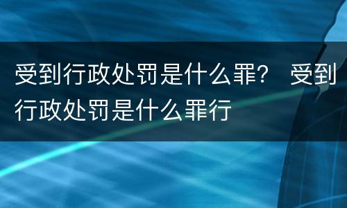 受到行政处罚是什么罪？ 受到行政处罚是什么罪行