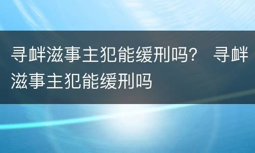 寻衅滋事主犯能缓刑吗？ 寻衅滋事主犯能缓刑吗