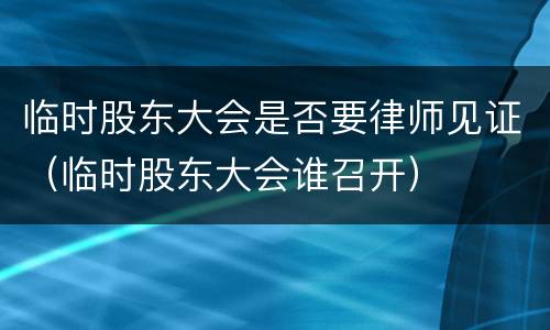 临时股东大会是否要律师见证（临时股东大会谁召开）