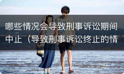 哪些情况会导致刑事诉讼期间中止（导致刑事诉讼终止的情形）