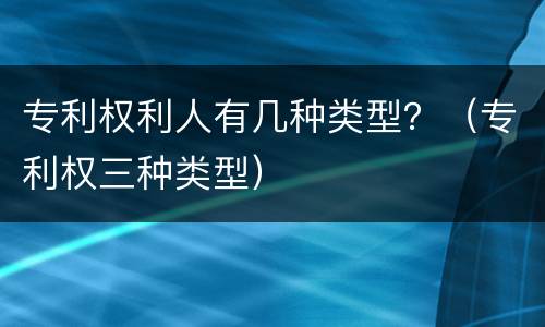 专利权利人有几种类型？（专利权三种类型）