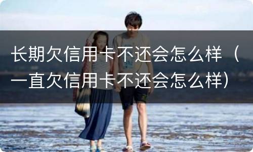 长期欠信用卡不还会怎么样（一直欠信用卡不还会怎么样）