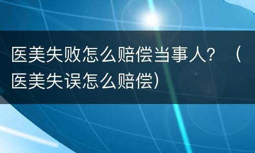 医美失败怎么赔偿当事人？（医美失误怎么赔偿）