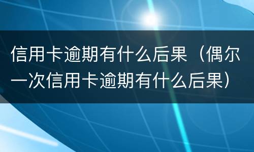 信用卡逾期有什么后果（偶尔一次信用卡逾期有什么后果）