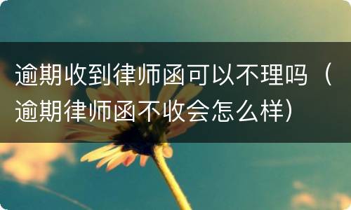 逾期收到律师函可以不理吗（逾期律师函不收会怎么样）