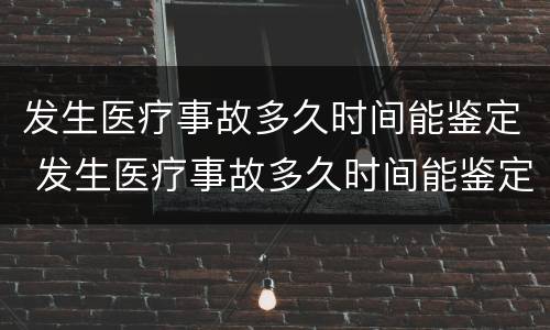 发生医疗事故多久时间能鉴定 发生医疗事故多久时间能鉴定出来