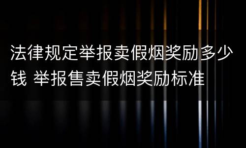 法律规定举报卖假烟奖励多少钱 举报售卖假烟奖励标准