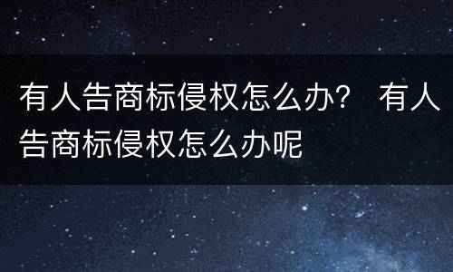 有人告商标侵权怎么办？ 有人告商标侵权怎么办呢