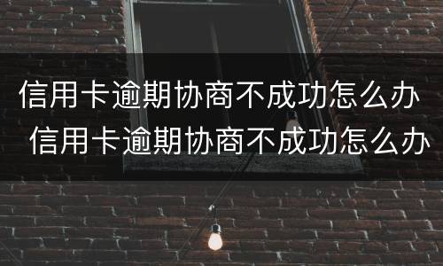 信用卡逾期协商不成功怎么办 信用卡逾期协商不成功怎么办会坐牢吗