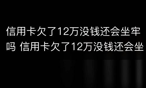 信用卡欠了12万没钱还会坐牢吗 信用卡欠了12万没钱还会坐牢吗请问