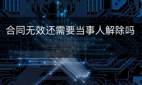 合同无效还需要当事人解除吗