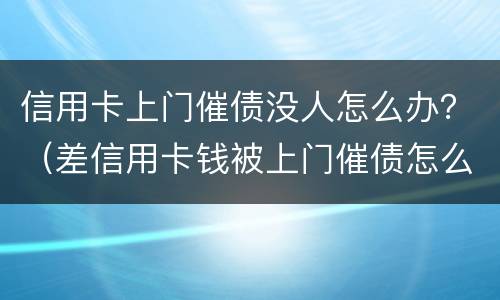 信用卡上门催债没人怎么办？（差信用卡钱被上门催债怎么办）