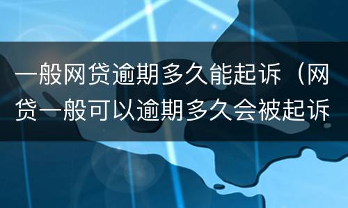 一般网贷逾期多久能起诉（网贷一般可以逾期多久会被起诉）