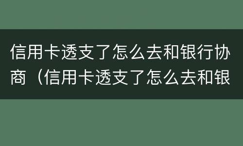 信用卡透支了怎么去和银行协商（信用卡透支了怎么去和银行协商还款）