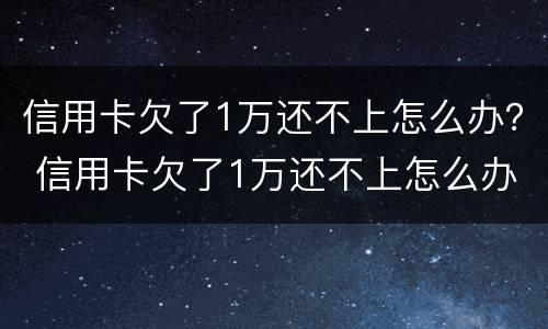 信用卡欠了1万还不上怎么办？ 信用卡欠了1万还不上怎么办呀
