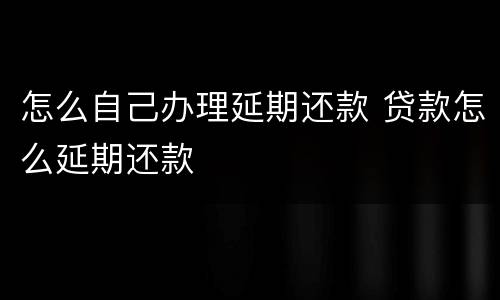 怎么自己办理延期还款 贷款怎么延期还款