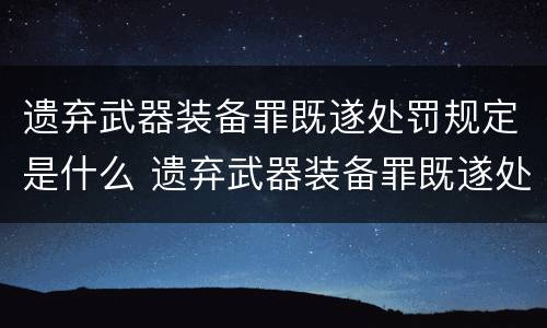 遗弃武器装备罪既遂处罚规定是什么 遗弃武器装备罪既遂处罚规定是什么