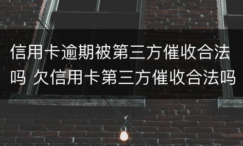 信用卡逾期被第三方催收合法吗 欠信用卡第三方催收合法吗