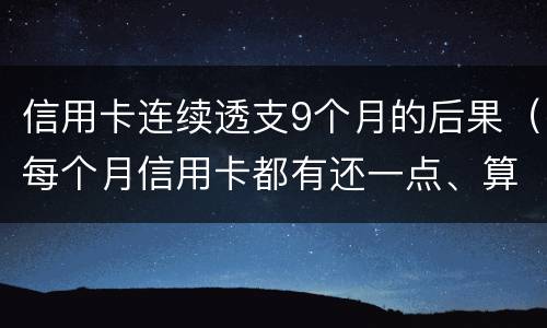 信用卡连续透支9个月的后果（每个月信用卡都有还一点、算不算恶意透支）
